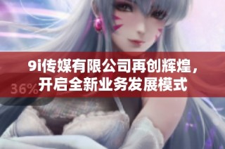 9i传媒有限公司再创辉煌，开启全新业务发展模式