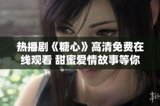 热播剧《糖心》高清免费在线观看 甜蜜爱情故事等你来追剧