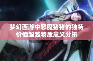 梦幻西游中恶魔猪猪的独特价值超越物质意义分析