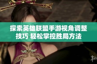 探索英雄联盟手游视角调整技巧 轻松掌控胜局方法