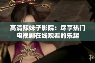 高清辣妹子影院：尽享热门电视剧在线观看的乐趣
