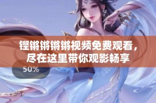 铿锵锵锵锵视频免费观看，尽在这里带你观影畅享