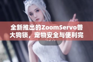 全新推出的ZoomServo兽大狗锁，宠物安全与便利完美结合