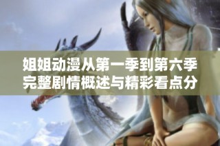 姐姐动漫从第一季到第六季完整剧情概述与精彩看点分析