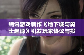 腾讯游戏新作《地下城与勇士起源》引发玩家热议与投诉