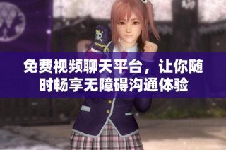 免费视频聊天平台，让你随时畅享无障碍沟通体验