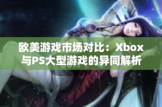 欧美游戏市场对比：Xbox与PS大型游戏的异同解析