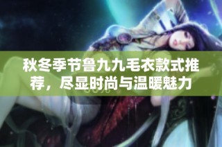 秋冬季节鲁九九毛衣款式推荐，尽显时尚与温暖魅力