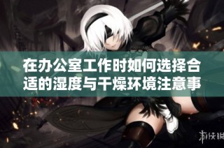 在办公室工作时如何选择合适的湿度与干燥环境注意事项