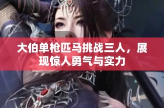大伯单枪匹马挑战三人，展现惊人勇气与实力