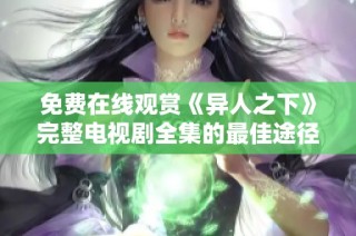 免费在线观赏《异人之下》完整电视剧全集的最佳途径