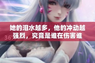 她的泪水越多，他的冲动越强烈，究竟是谁在伤害谁