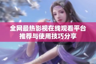 全网最热影视在线观看平台推荐与使用技巧分享