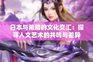 日本与希腊的文化交汇：探寻人文艺术的共鸣与差异