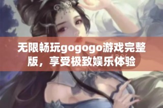 无限畅玩gogogo游戏完整版，享受极致娱乐体验