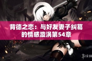 背德之恋：与好友妻子纠葛的情感漩涡第54章