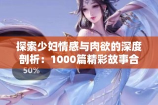 探索少妇情感与肉欲的深度剖析：1000篇精彩故事合集