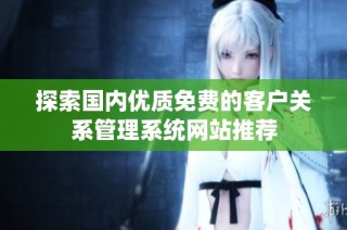 探索国内优质免费的客户关系管理系统网站推荐
