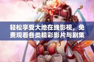 轻松享受大地在线影视，免费观看各类精彩影片与剧集