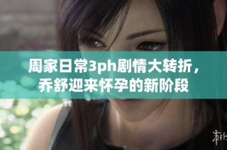 周家日常3ph剧情大转折，乔舒迎来怀孕的新阶段