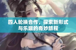 四人轮换合作，探索新形式与乐趣的奇妙旅程