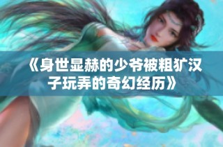 《身世显赫的少爷被粗犷汉子玩弄的奇幻经历》