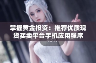 掌握黄金投资：推荐优质现货买卖平台手机应用程序