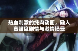 热血刺激的纯肉动画，融入高强度剧情与激情场景