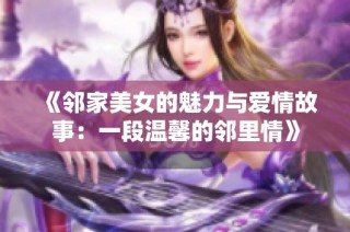 《邻家美女的魅力与爱情故事：一段温馨的邻里情》