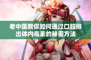 老中医教你如何通过口腔排出体内毒素的秘密方法