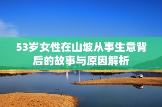 53岁女性在山坡从事生意背后的故事与原因解析