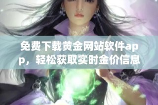 免费下载黄金网站软件app，轻松获取实时金价信息与交易工具