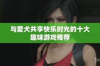 与爱犬共享快乐时光的十大趣味游戏推荐