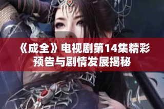 《成全》电视剧第14集精彩预告与剧情发展揭秘