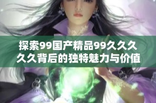 探索99国产精品99久久久久久背后的独特魅力与价值