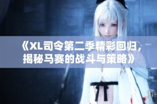 《XL司令第二季精彩回归，揭秘马赛的战斗与策略》