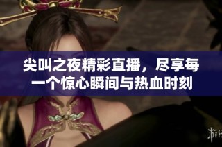 尖叫之夜精彩直播，尽享每一个惊心瞬间与热血时刻