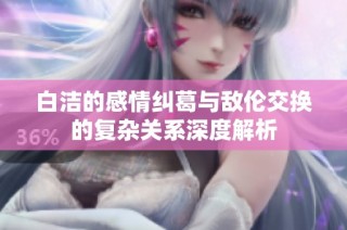 白洁的感情纠葛与敌伦交换的复杂关系深度解析