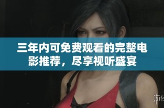 三年内可免费观看的完整电影推荐，尽享视听盛宴