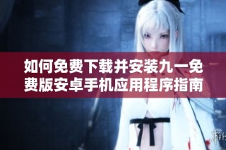 如何免费下载并安装九一免费版安卓手机应用程序指南
