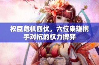 权臣危机四伏，六位枭雄携手对抗的权力博弈