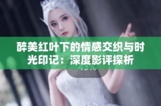 醉美红叶下的情感交织与时光印记：深度影评探析