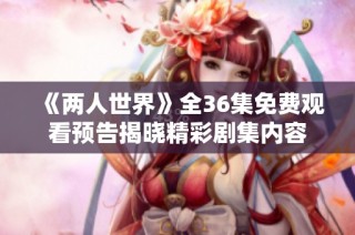 《两人世界》全36集免费观看预告揭晓精彩剧集内容