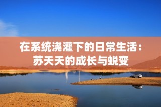 在系统浇灌下的日常生活：苏夭夭的成长与蜕变
