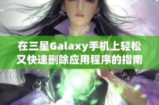 在三星Galaxy手机上轻松又快速删除应用程序的指南