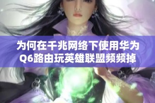 为何在千兆网络下使用华为Q6路由玩英雄联盟频频掉线