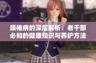 颈椎病的深层解析：老干部必知的健康知识与养护方法