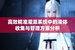 高效精准灌溉系统中的液体收集与管理方案分析