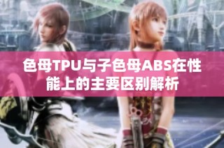 色母TPU与子色母ABS在性能上的主要区别解析