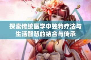 探索传统医学中独特疗法与生活智慧的结合与传承